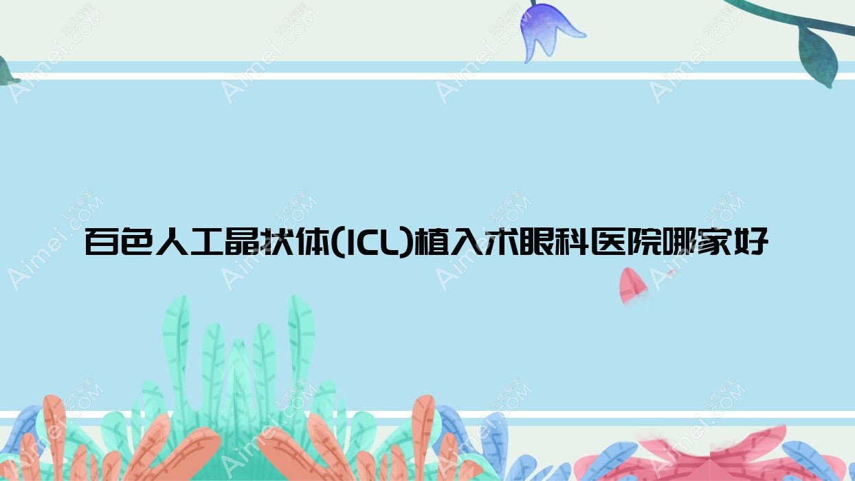 百色人工晶状体(ICL)植入术哪家好？推荐百色人工晶状体(ICL)植入术口碑不错还正规的医院