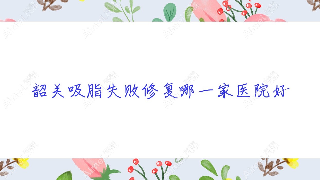 韶关吸脂失败修复哪一家医院好 韶关吸脂失败修复哪一家医院好