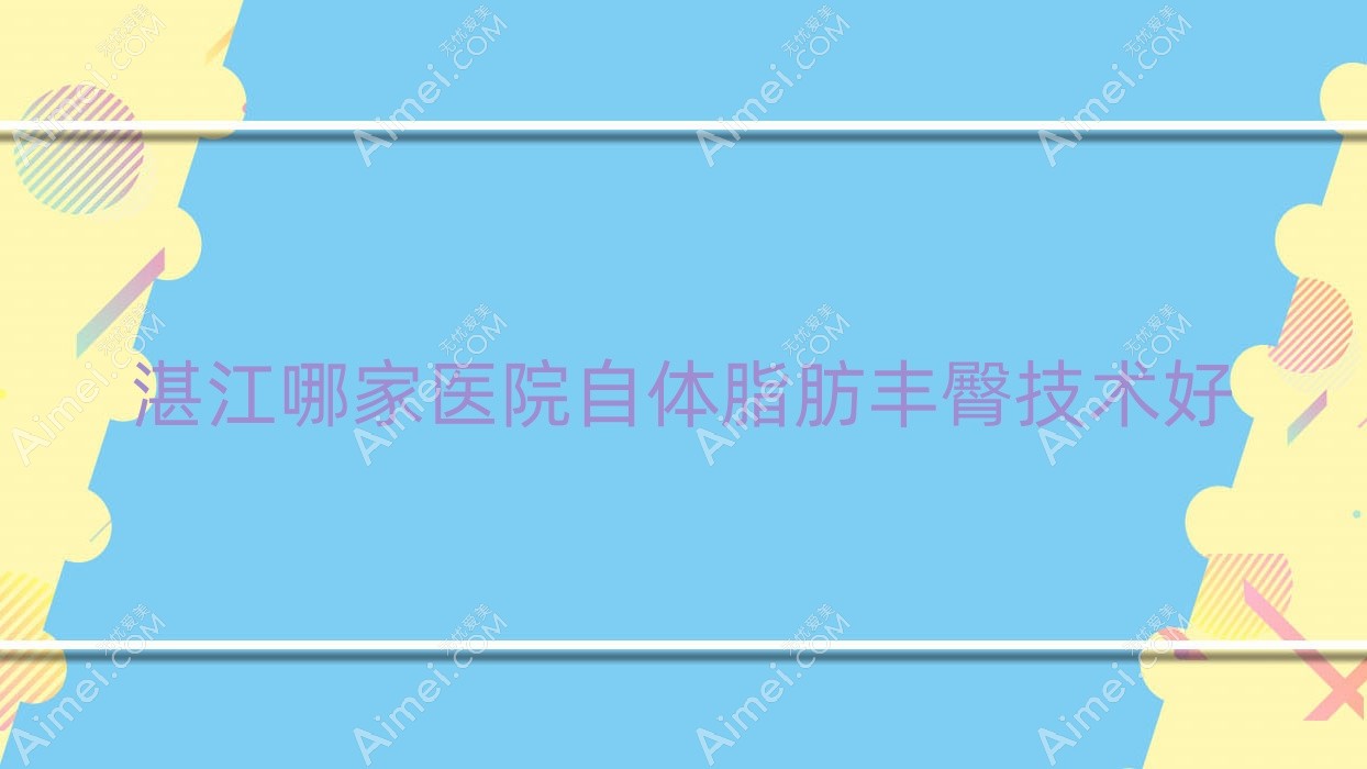 湛江哪家医院自体脂肪丰臀技术好?精选十家热门医院,附医院介绍