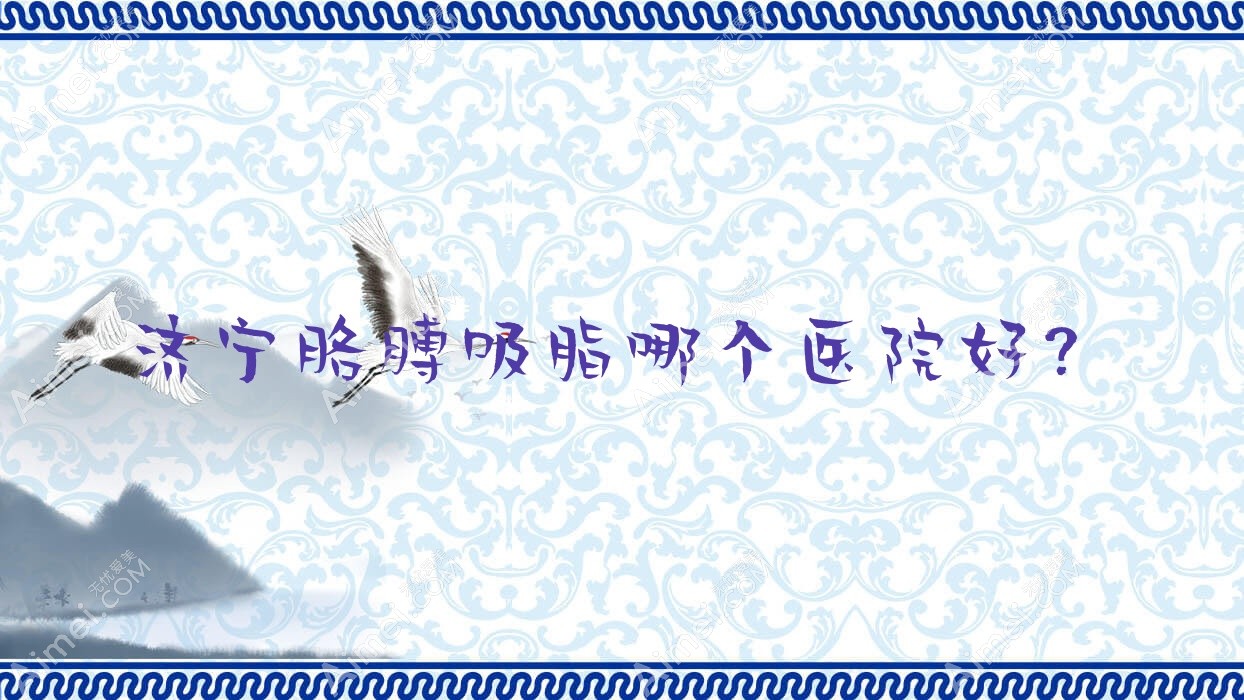 济宁胳膊吸脂哪个医院好? 济宁胳膊吸脂哪个医院好?