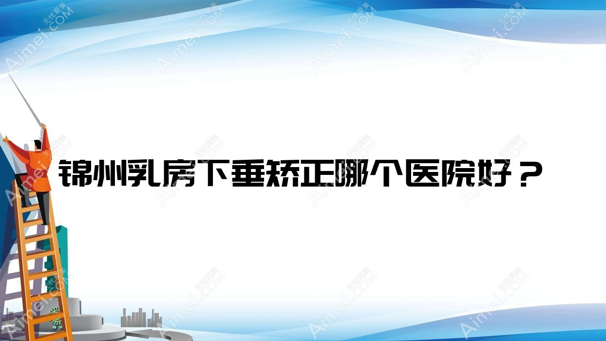 锦州乳房下垂矫正哪个医院好? 锦州乳房下垂矫正哪个医院好?