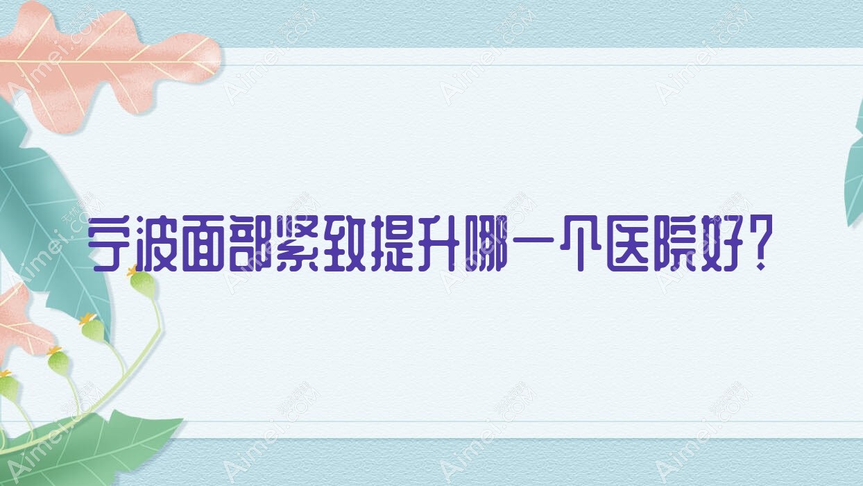 宁波面部紧致提升哪一个医院好?2024排行:鄞州羞和、艾米、鄞州亦美等上榜!附收费表