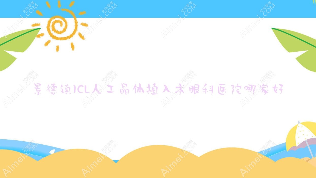 景德镇ICL人工晶体植入术哪家好?推荐景德镇ICL人工晶体植入术口碑好还正规的医院