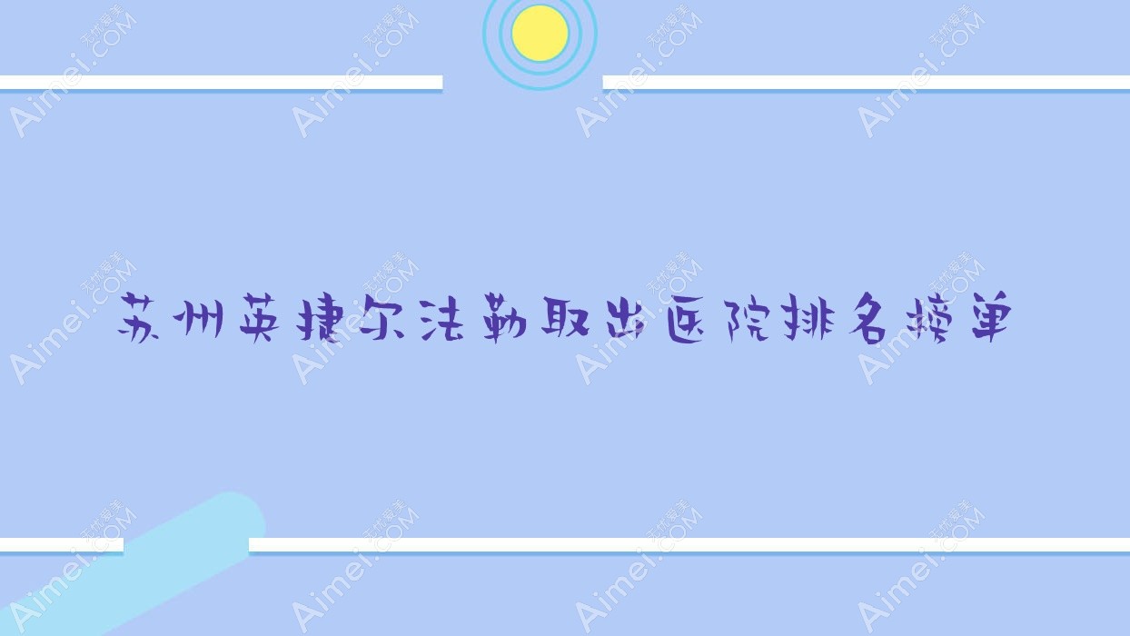 苏州英捷尔法勒取出医院排名榜单 苏州英捷尔法勒取出医院排名榜单