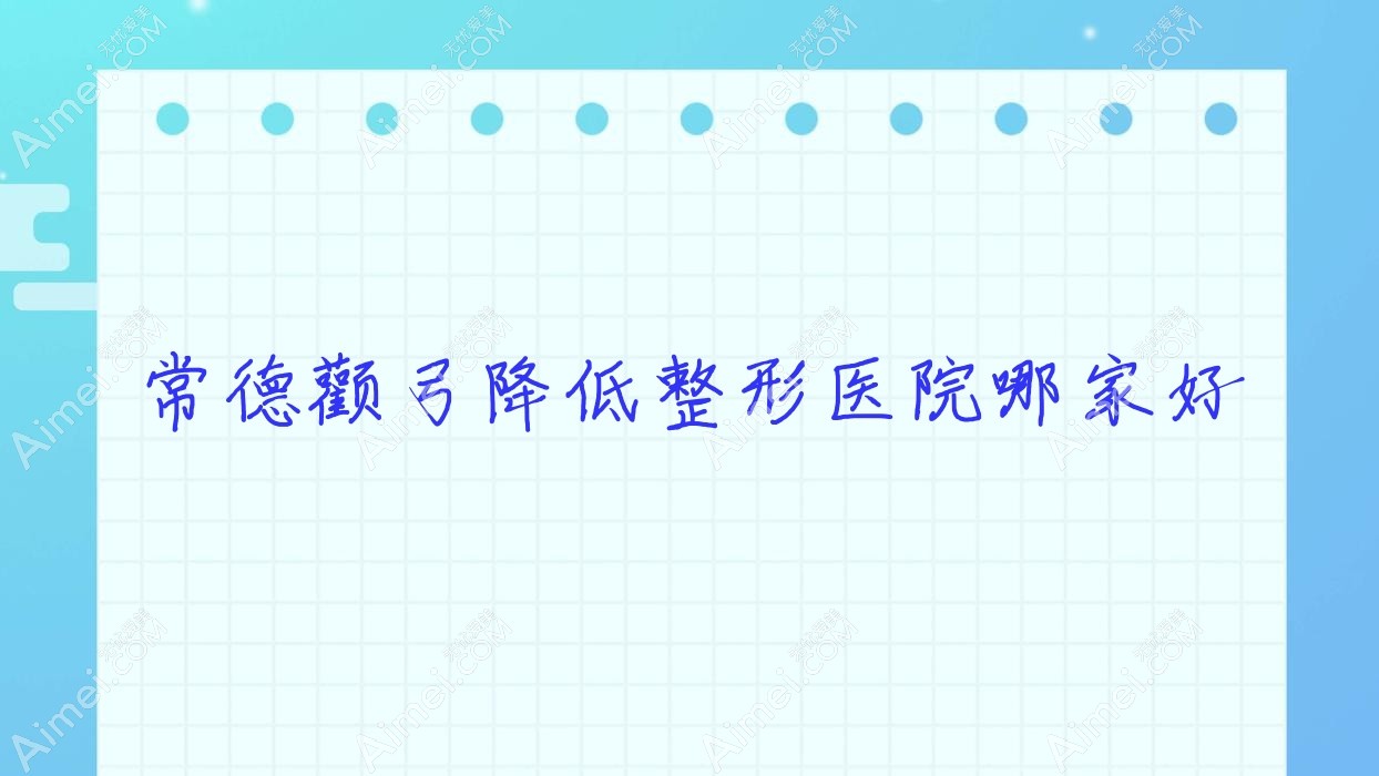常德颧弓降低哪家好？推荐常德颧弓降低有口皆碑还正规的医院