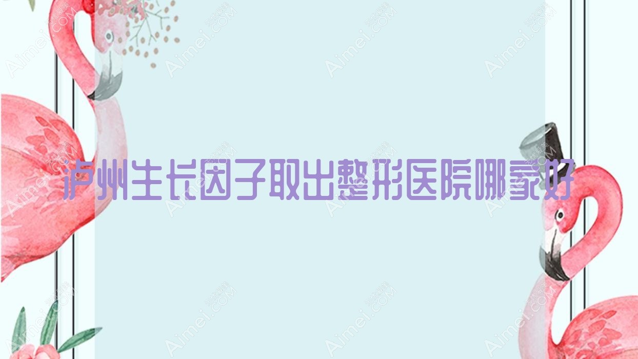 泸州生长因子取出整形医院哪家好 泸州生长因子取出整形医院哪家好