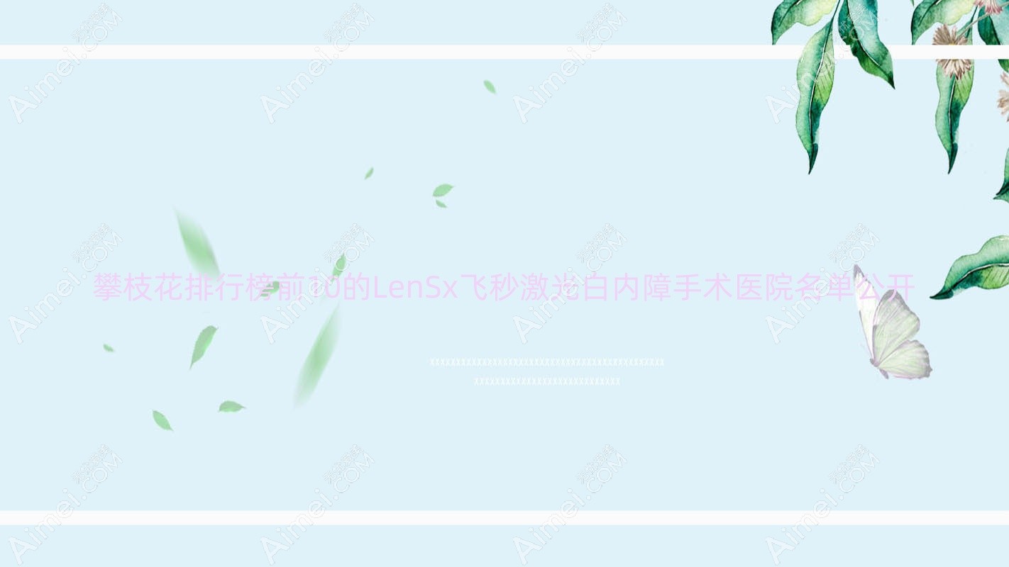 攀枝花排行榜前10的LenSx飞秒激光白内障手术医院名单公开 攀枝花排行榜前10的LenSx飞秒激光白内障手术医院名单公开