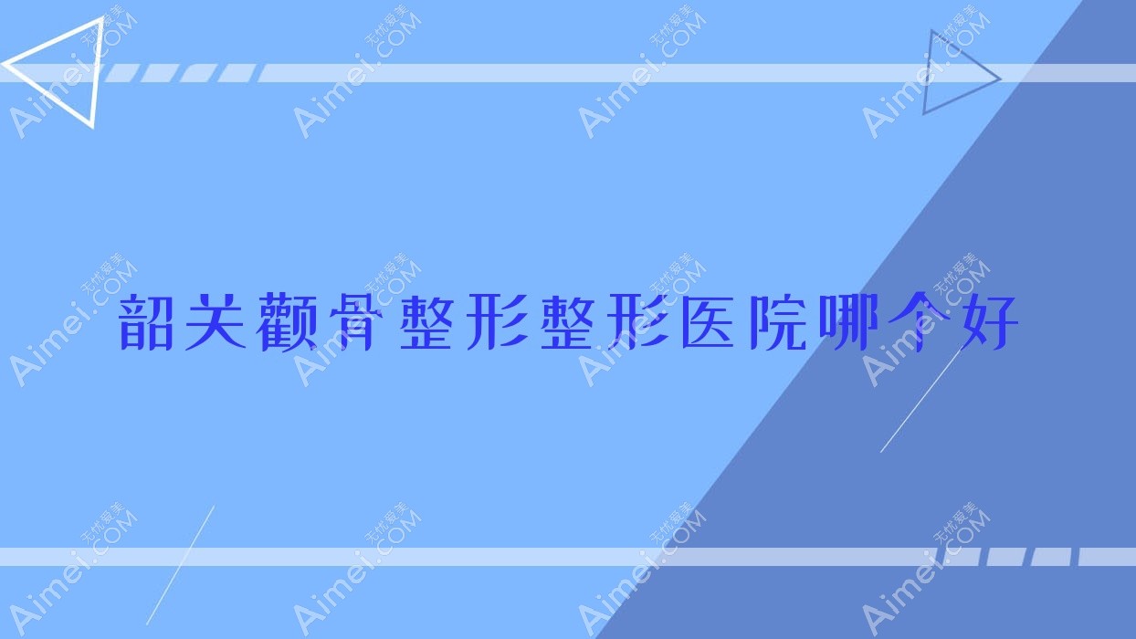 韶关颧骨整形医院哪个好?馨辰/如丝,附上价格表