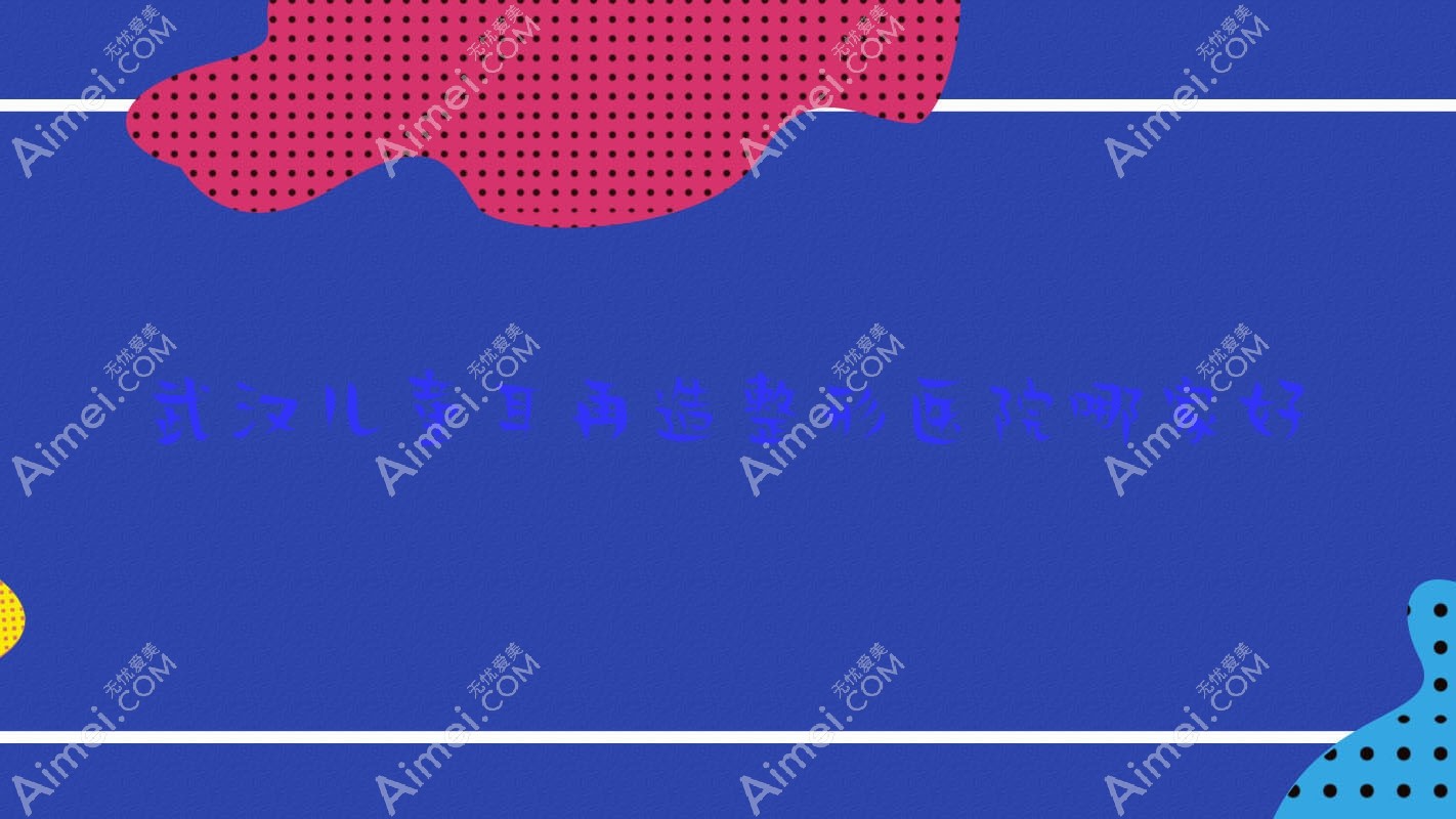 武汉儿童耳再造哪家好?推荐武汉儿童耳再造口碑好还正规的医院