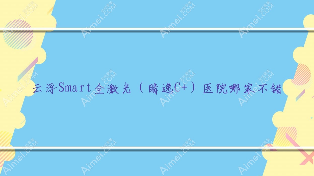 云浮Smart全激光(睛逸C+)医院哪家不错?做/的医院有这5家