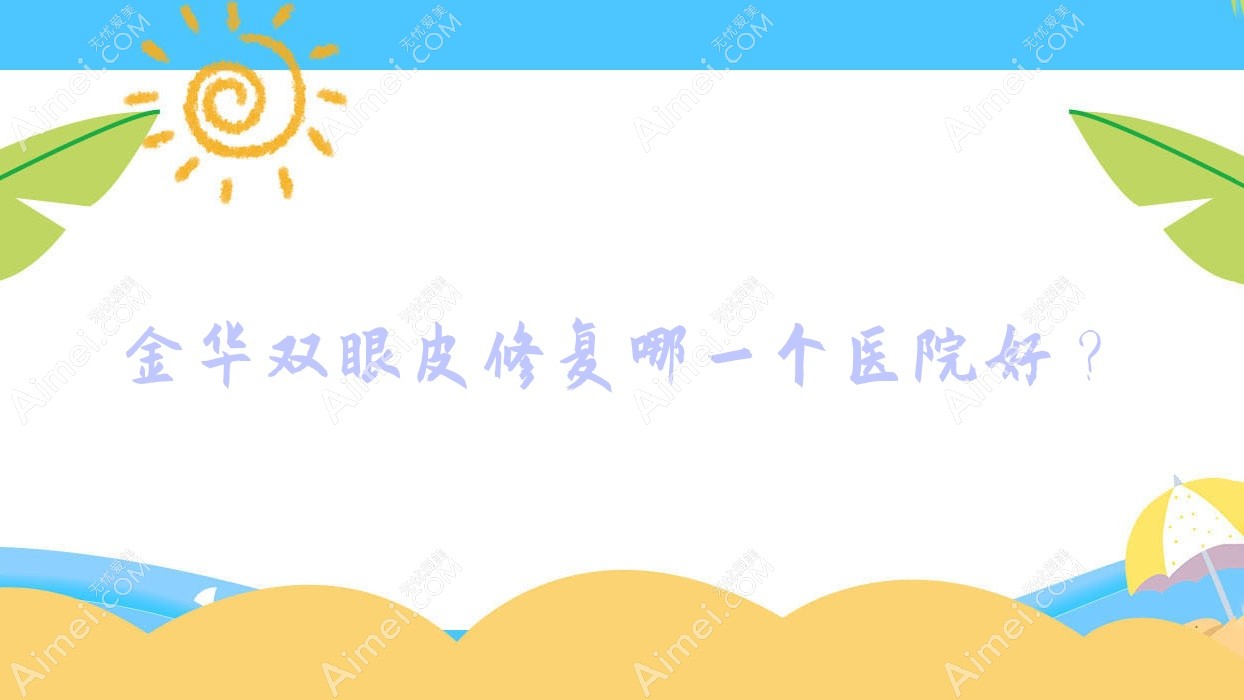 金华双眼皮修复哪一个医院好?实力人气相对比:义乌澜婷、富美人、东阳温嫡等十家