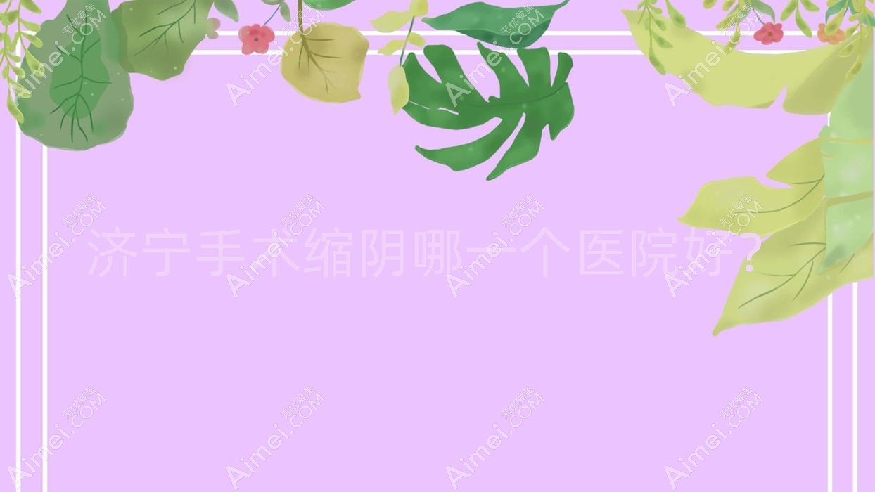 济宁手术缩阴哪一个医院好？技术力口碑相对比:嘉祥美娜/玉烨汇美/星氧医院等十家