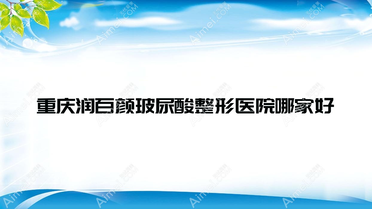 重庆润百颜玻尿酸哪家好?重庆伊妍仕建议尚莲蝶姿、优思悦美、莱思医院