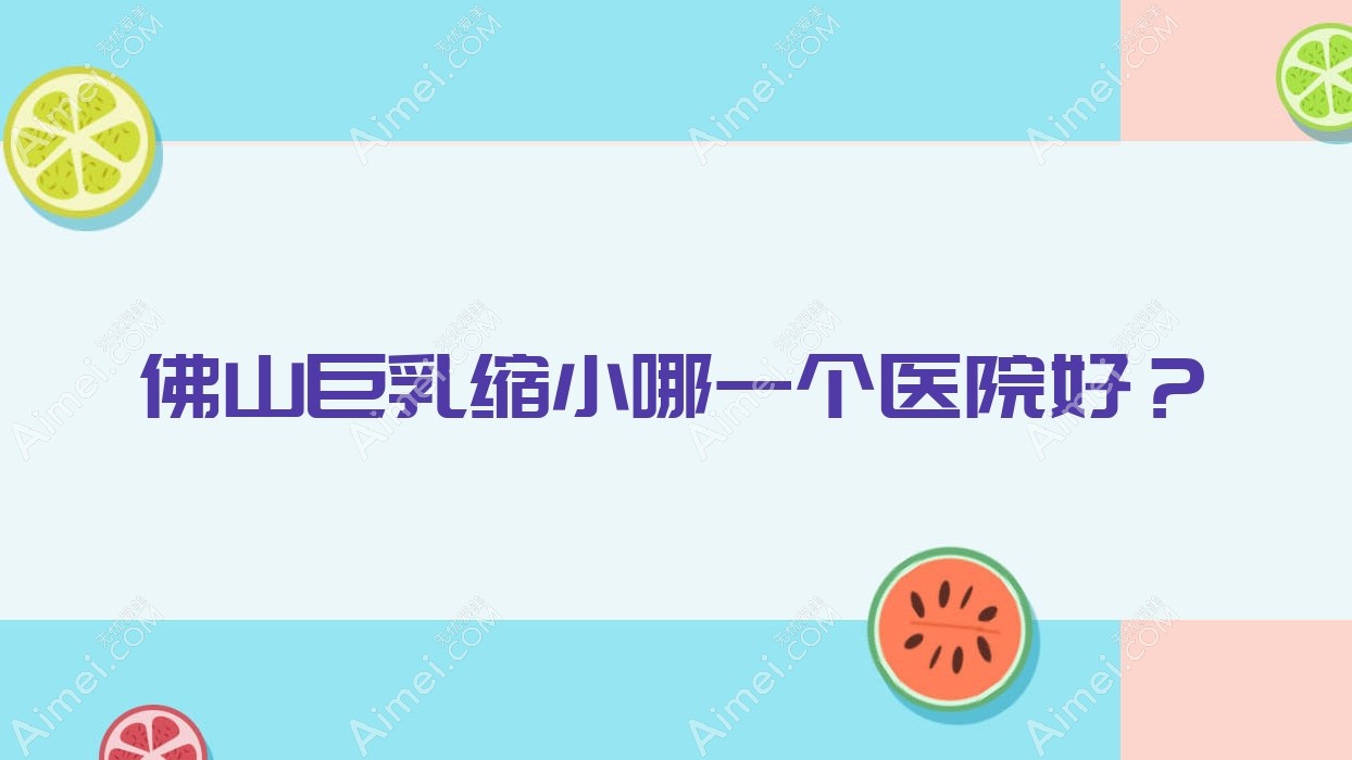 佛山巨乳缩小哪一个医院好?佳丽医院、希和寰贝、拾玖等这10家技术强