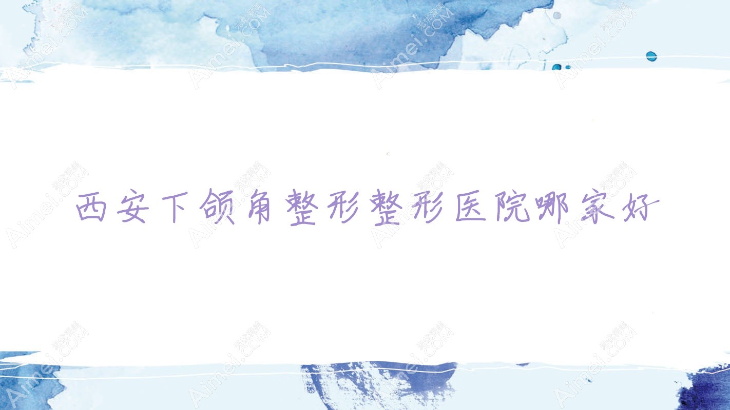西安下颌角整形整形医院哪家好?西安颌面正畸建议华呈|御肤术