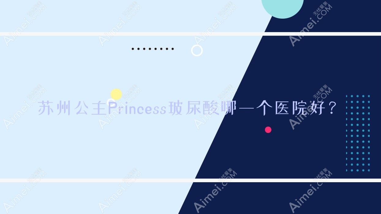 苏州公主Princess玻尿酸哪一个医院好?硬实力声誉相比:昆山美贝薇、万邦意美、万人迷等10家