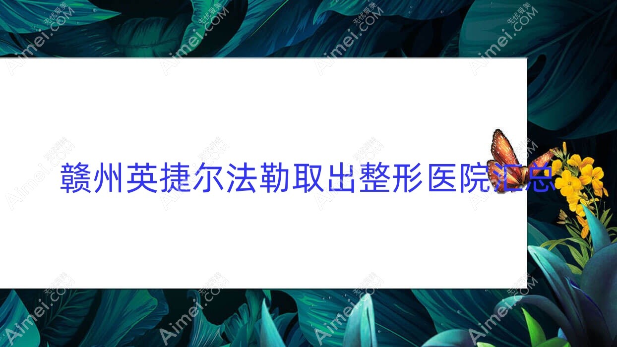赣州英捷尔法勒取出整形医院汇总前十评价,整理本地这十家被朋友们尊敬
