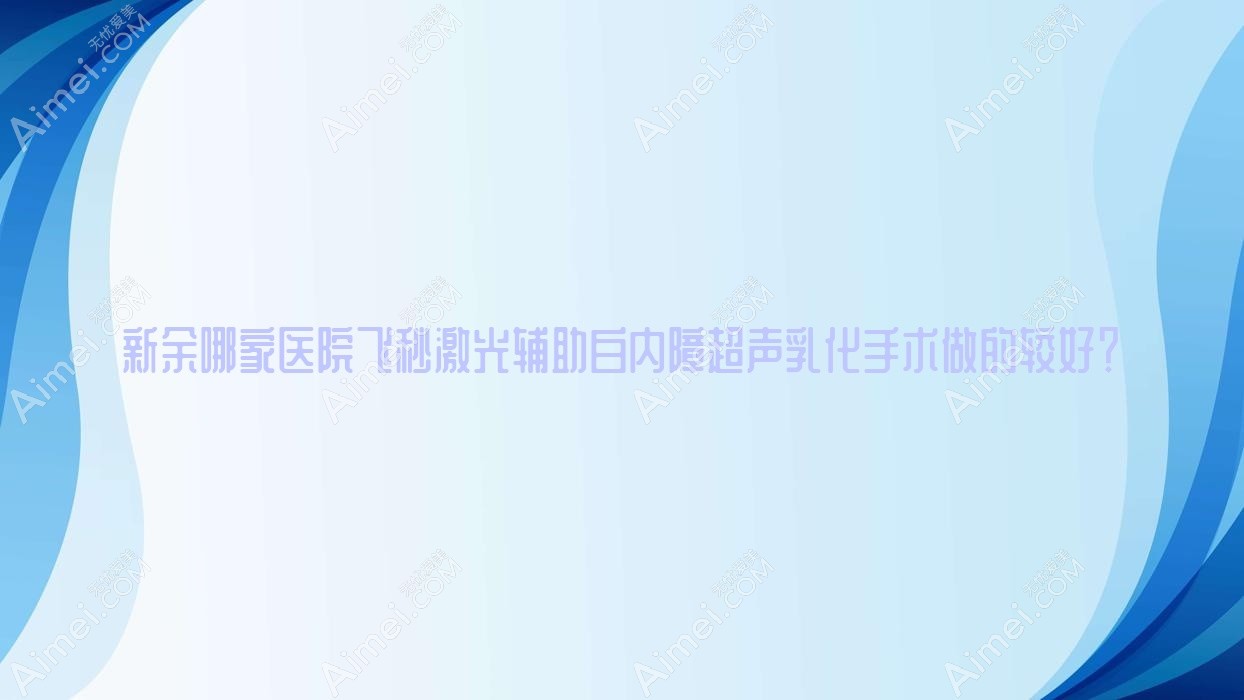 新余哪家医院飞秒激光辅助白内障超声乳化手术做的较好? 新余哪家医院飞秒激光辅助白内障超声乳化手术做的较好?