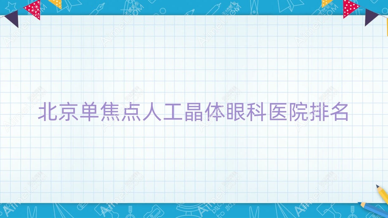 北京单焦点人工晶体哪家医院较好?人气排行前10,后勤指挥学院医院等口碑入围