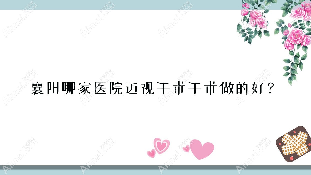 襄阳哪家医院近视手术手术做的好？全新襄阳近视手术排行TOP十医院公布