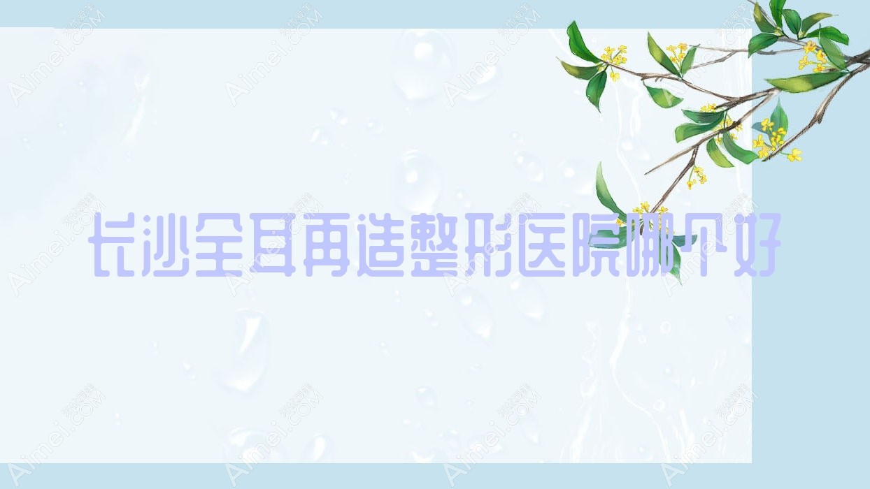 长沙全耳再造医院哪个好?湖南七和|凯莱,另附价格表