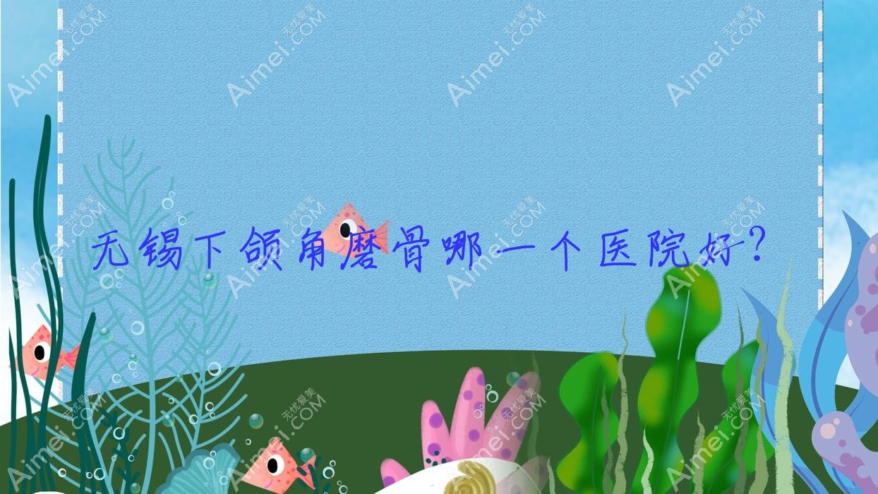 无锡下颌角磨骨哪一个医院好?2024排名:宜兴爱赢叶/诺颜/茜茜等入选!附价目表