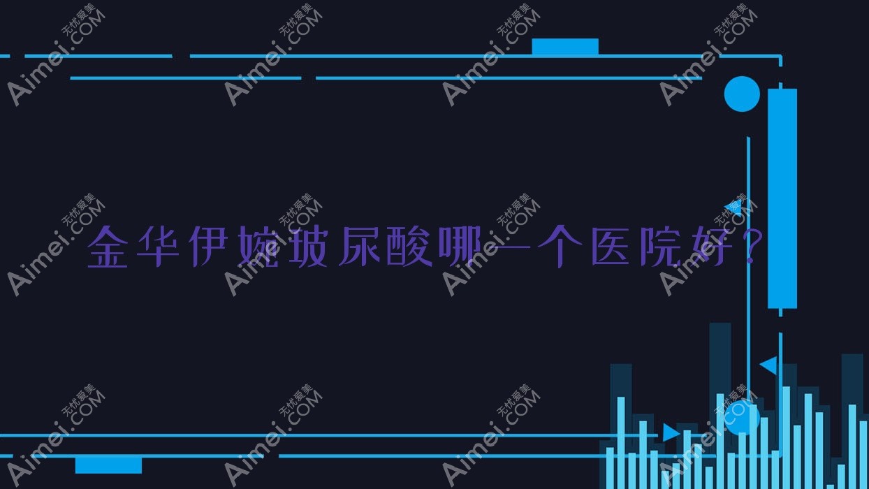 金华伊婉玻尿酸哪一个医院好?金沐妍/纳兰/安晨等这10家技术强