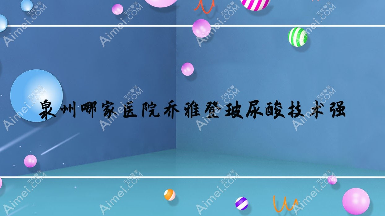 泉州哪家医院乔雅登玻尿酸技术强?盘点10家超人气医院,附医院详解