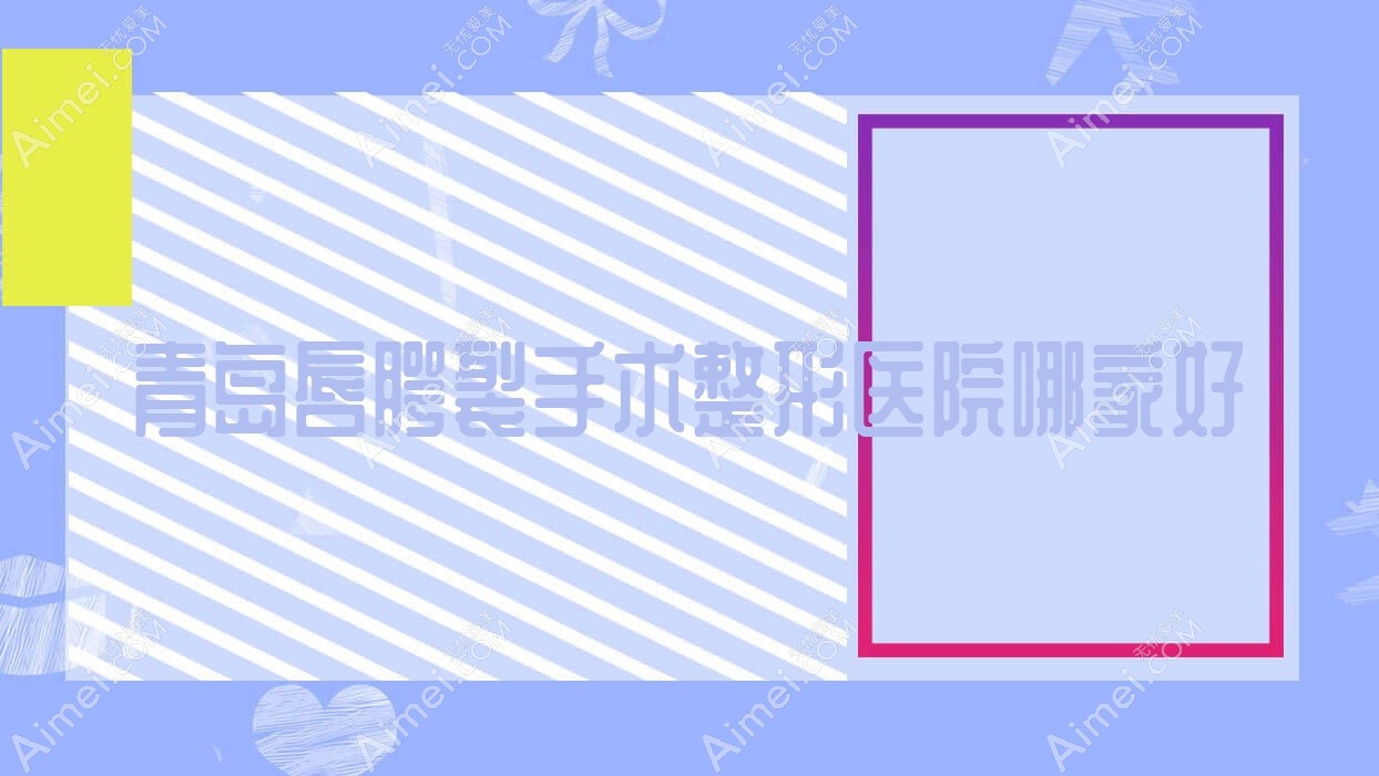 青岛唇腭裂手术哪家好?青岛整形医院排名熙妍丽、智美好医、伊奥斯
