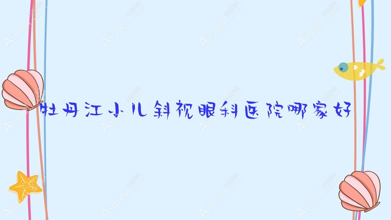 牡丹江小儿斜视眼科医院哪家好 牡丹江小儿斜视眼科医院哪家好