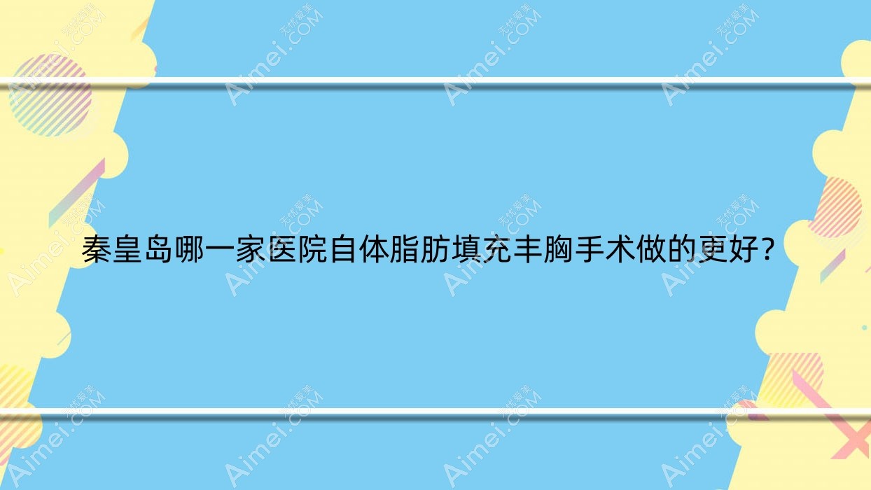 秦皇岛哪一家医院自体脂肪填充丰胸手术做的更好?新版秦皇岛自体脂肪填充丰胸排行榜TOP十医院出炉