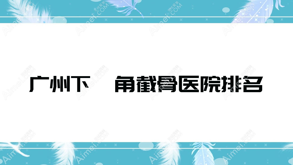 广州下颌角截骨好的医院排名,朋友们真实评价医院分享