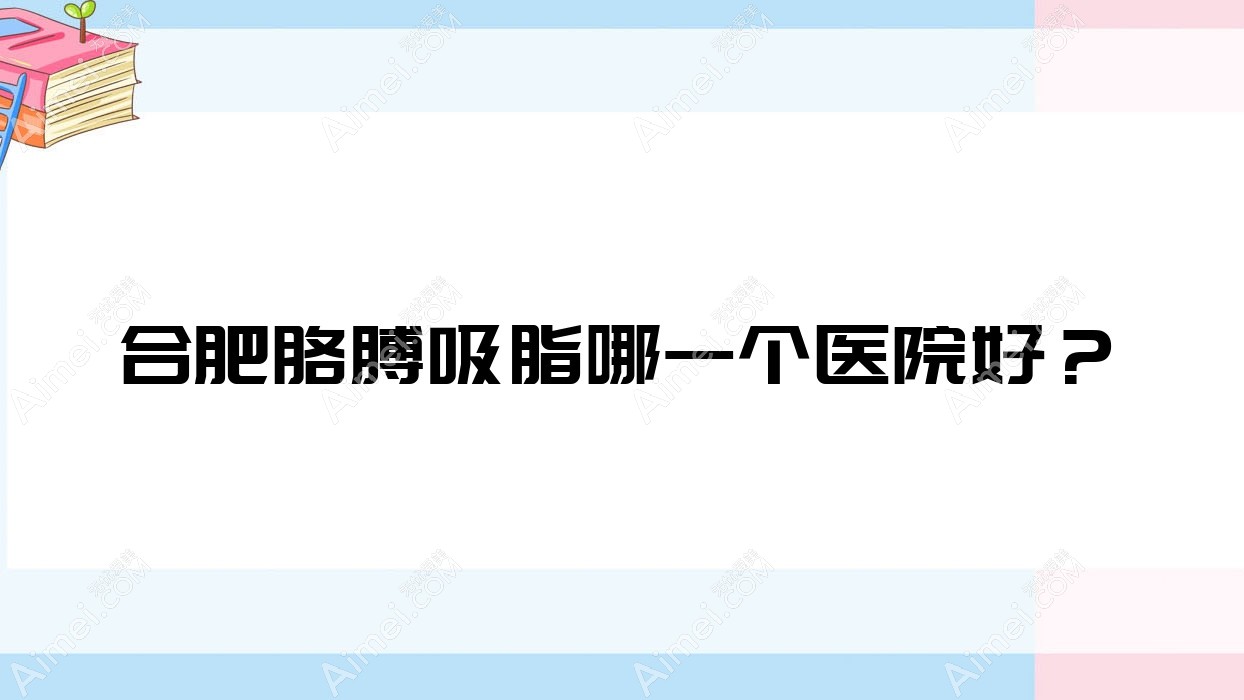 合肥胳膊吸脂哪一个医院好? 合肥胳膊吸脂哪一个医院好?