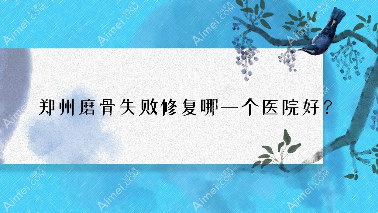 郑州磨骨失败修复哪一个医院好?技术口碑相比:童一颜、河南乔熙画医院、华领医院等10家
