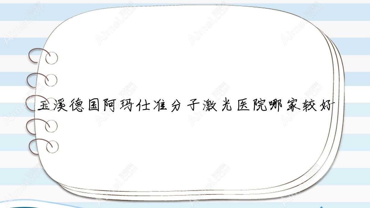玉溪德国阿玛仕准分子激光医院哪家较好?做/的医院有这5家