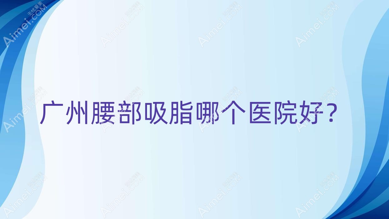 广州腰部吸脂哪个医院好?技术力人气相比:博龄、秦氏、韩式千玺等10家
