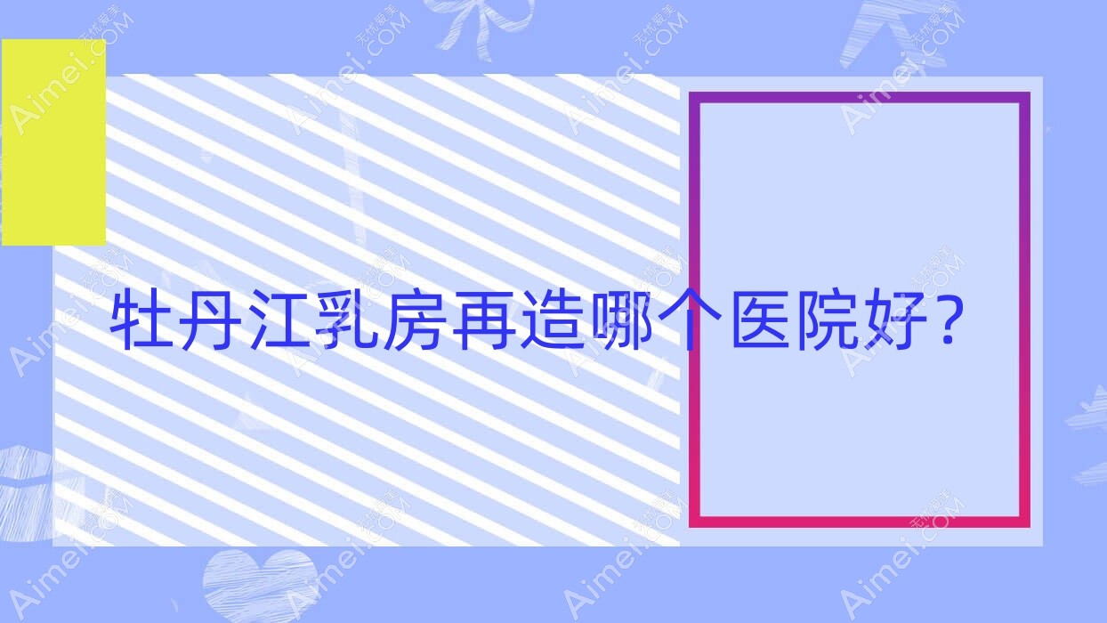 牡丹江乳房再造哪个医院好?尹金哲、珍妮、莎莎等这三家技术很好