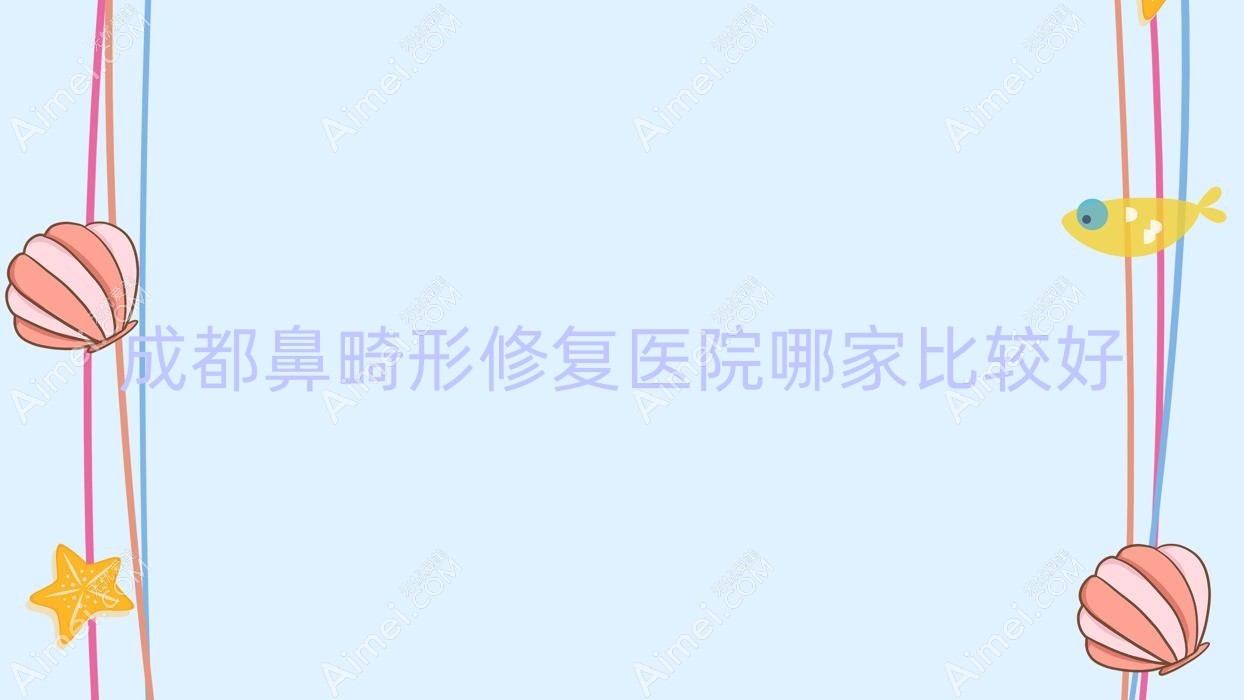 成都鼻畸形修复医院哪家比较好?做挛缩鼻修复/鼻中隔软骨垫鼻尖的医院有这10家