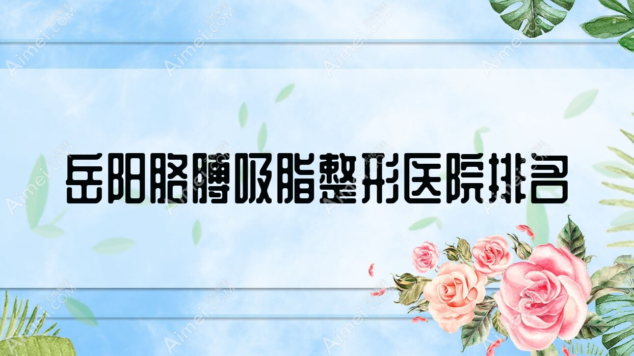 岳阳胳膊吸脂好的医院排名:胳膊吸脂好的正规医院除了禾美荟还有这十家