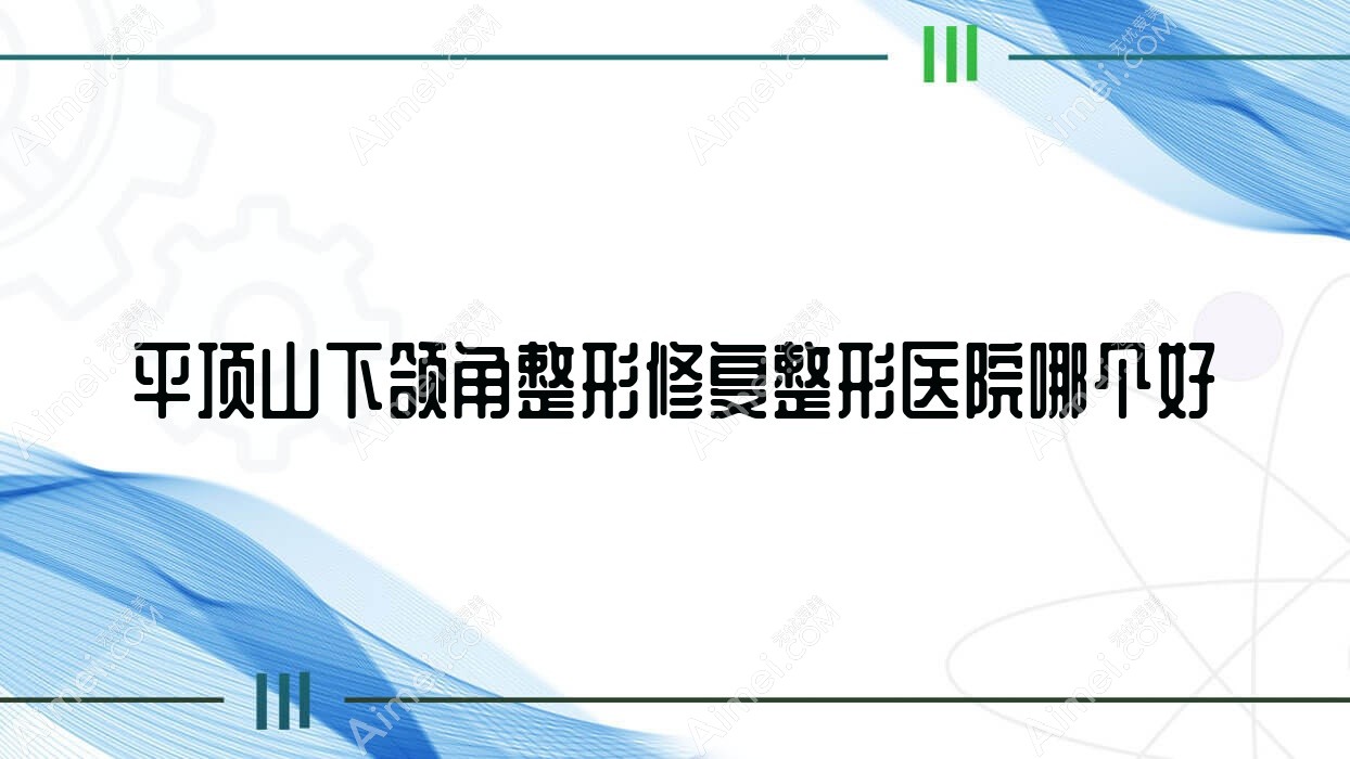 平顶山下颌角整形修复医院哪个好?美吉拉、新华丽仁,再附价格表