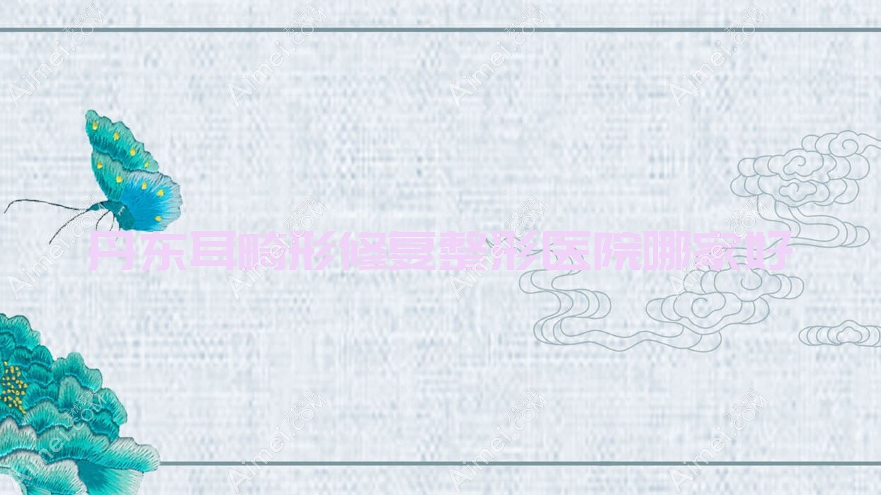 丹东耳畸形修复哪家好?推荐丹东耳畸形修复值得信任还正规的医院