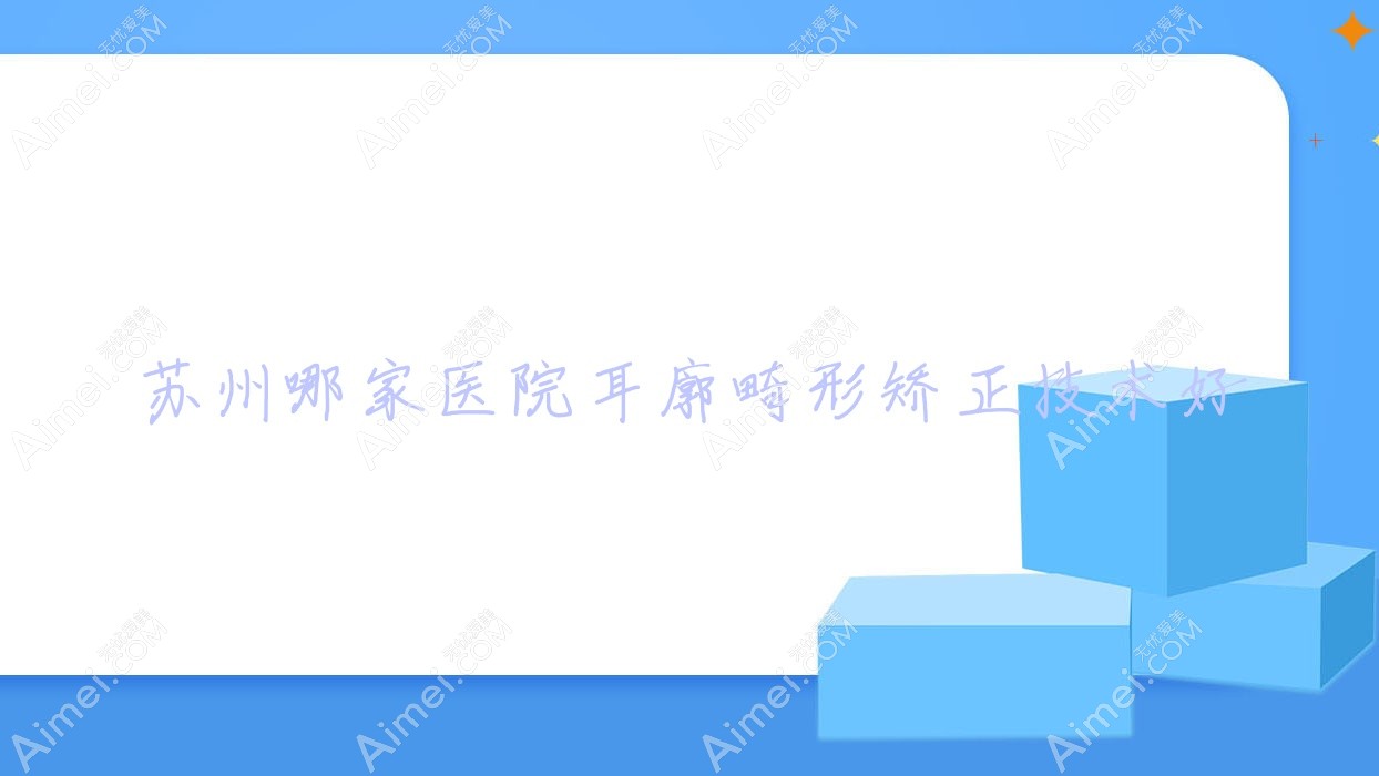 苏州哪家医院耳廓畸形矫正技术好?特选10家高人气医院,附医院详细阐述