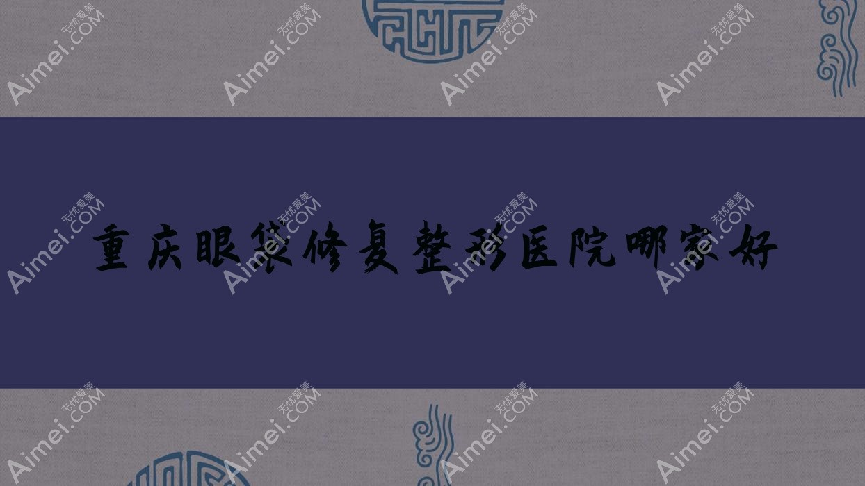 重庆眼袋修复整形医院哪家好 重庆眼袋修复整形医院哪家好
