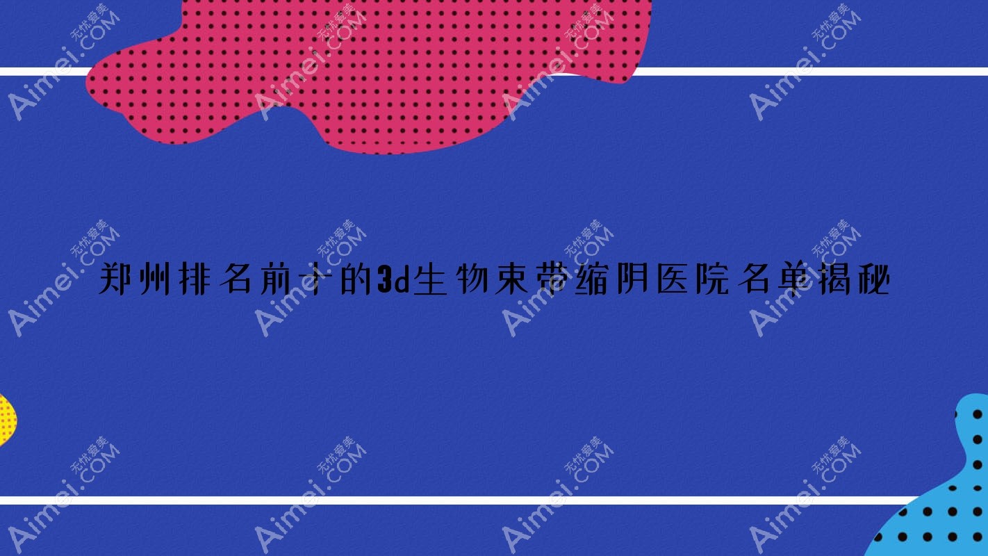 郑州排名前十的3d生物束带缩阴医院名单揭秘(推荐郑州3d生物束带缩阴不错的十家医院)