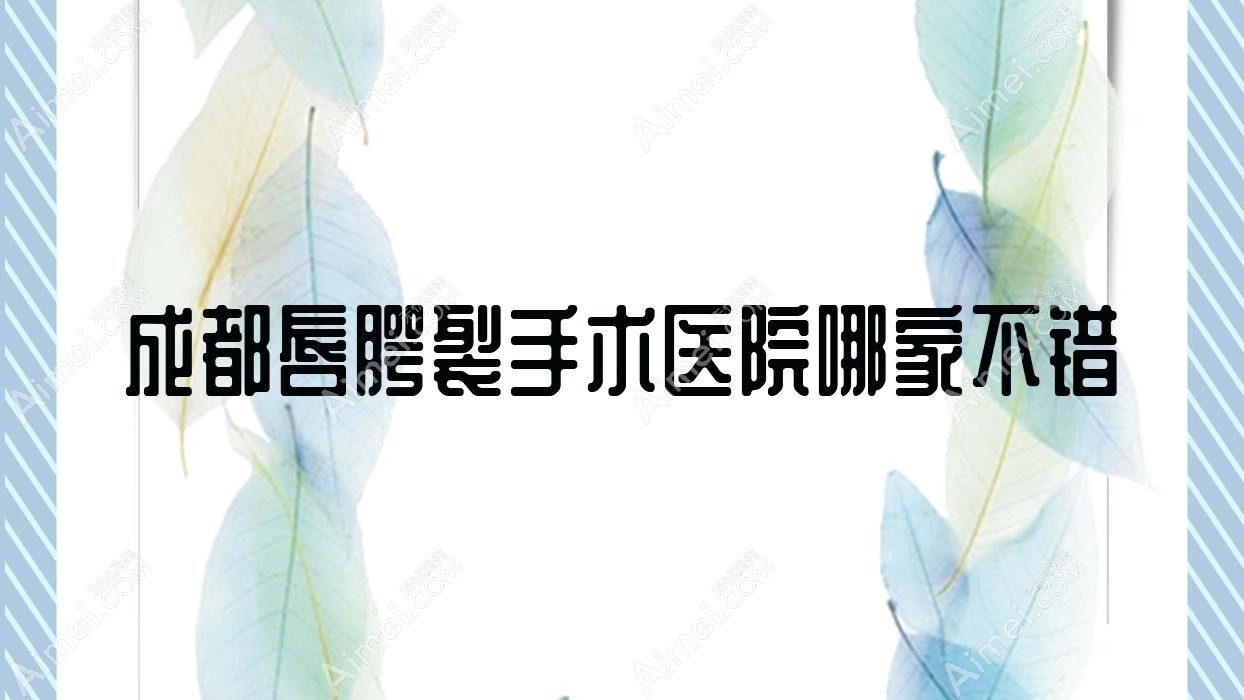 成都唇腭裂手术医院哪家不错?做兔唇修复/唇裂修复的医院有这十家