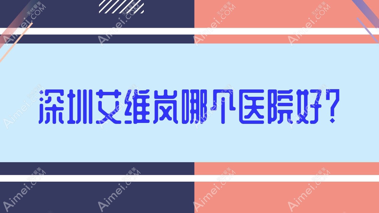 深圳艾维岚哪个医院好? 深圳艾维岚哪个医院好?