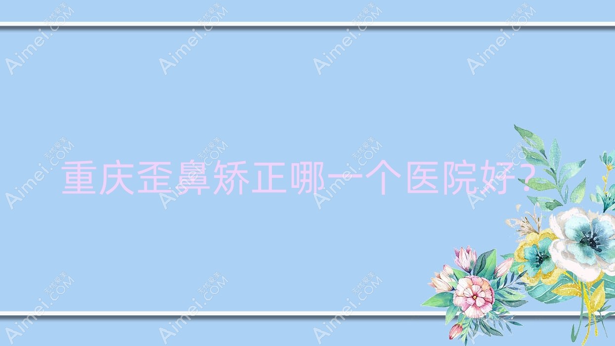 重庆歪鼻矫正哪一个医院好?2024排行榜:凤冠、佳美、凯丽思等上榜!附价目表