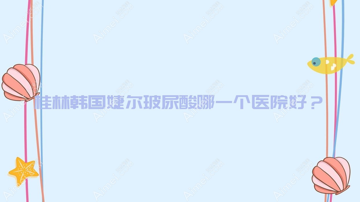 桂林韩国婕尔玻尿酸哪一个医院好?2024排行:平乐丽身玛姬、蒲公英、湛江东盟医院等入选!附价目表