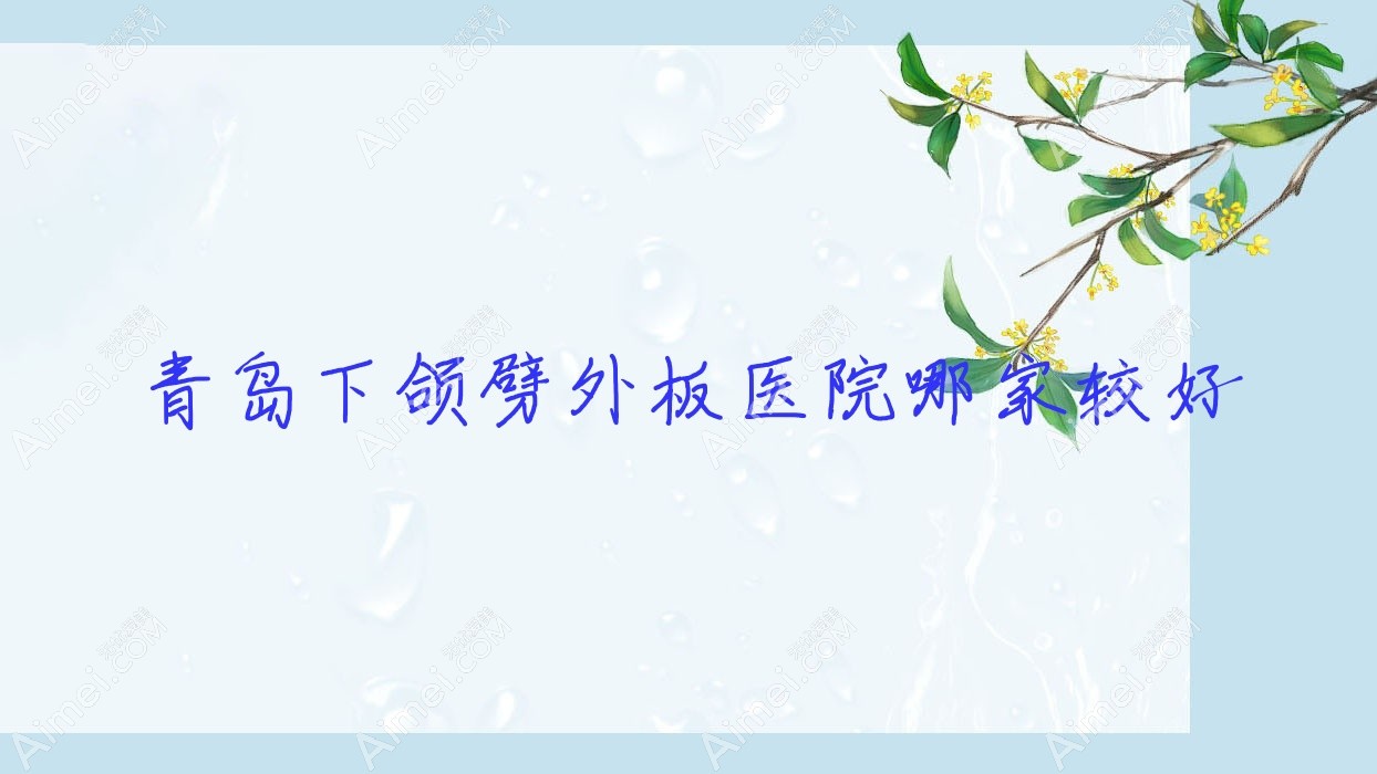 青岛下颌劈外板医院哪家较好?做精细改脸型/凸嘴手术的医院有这10家