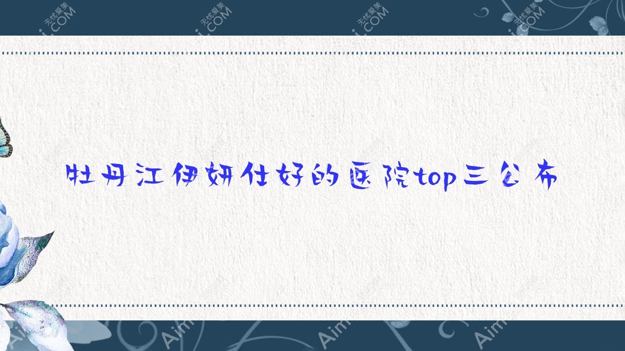 牡丹江伊妍仕好的医院top三公布:一龄|珍妮|尹金哲等有名气大医生